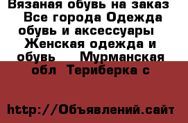 Вязаная обувь на заказ  - Все города Одежда, обувь и аксессуары » Женская одежда и обувь   . Мурманская обл.,Териберка с.